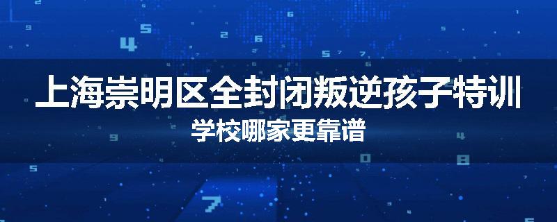 上海崇明区全封闭叛逆孩子特训学校哪家更靠谱