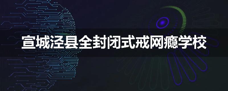 宣城泾县全封闭式戒网瘾学校