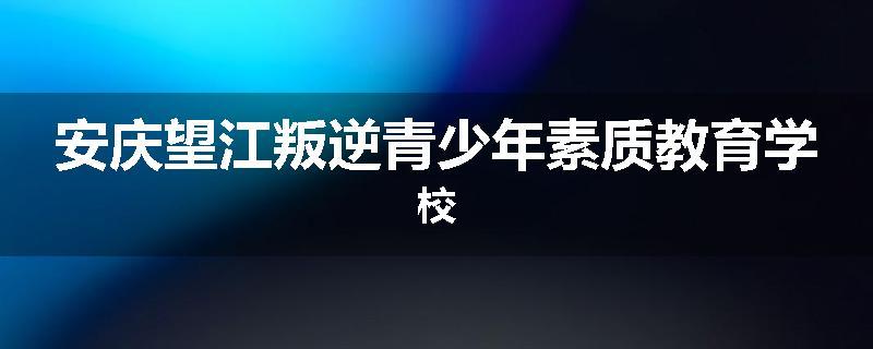 安庆望江叛逆青少年素质教育学校