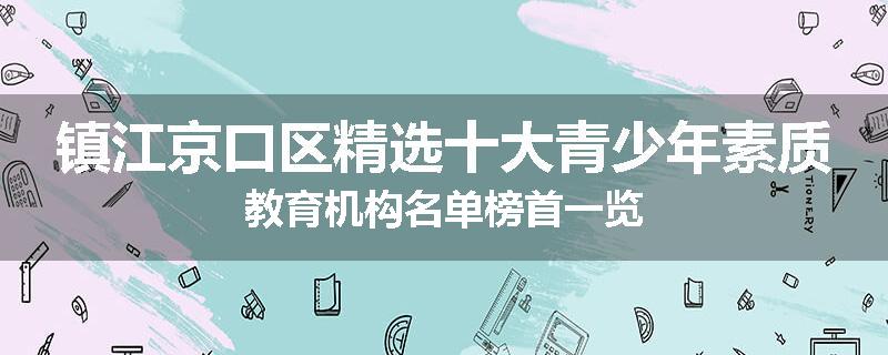 镇江京口区精选十大青少年素质教育机构名单榜首一览