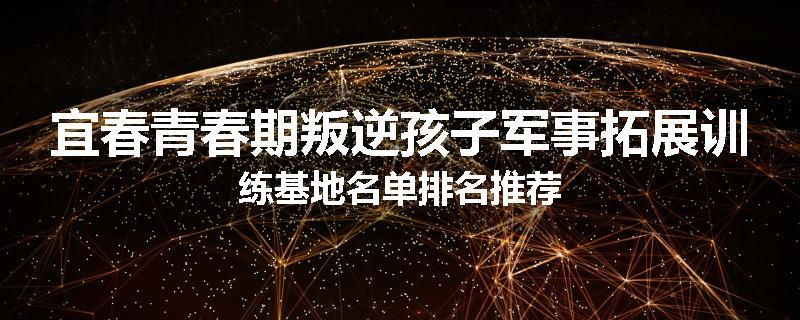 宜春青春期叛逆孩子军事拓展训练基地名单排名推荐