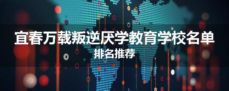 宜春万载叛逆厌学教育学校名单排名推荐