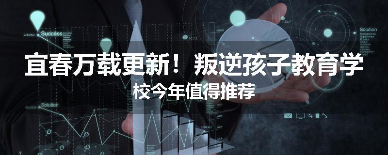 宜春万载更新！叛逆孩子教育学校今年值得推荐
