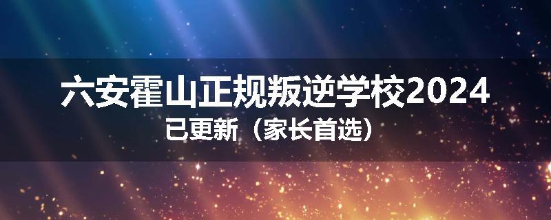 六安霍山正规叛逆学校2024已更新（家长首选）