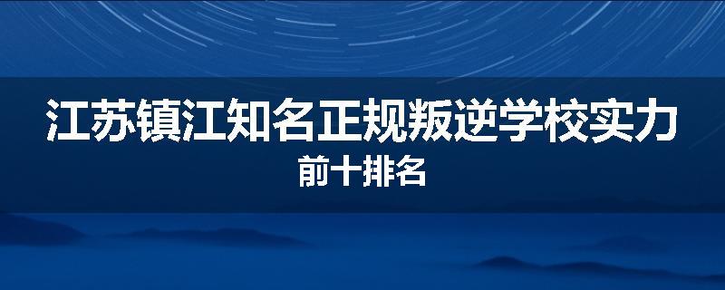 江苏镇江知名正规叛逆学校实力前十排名