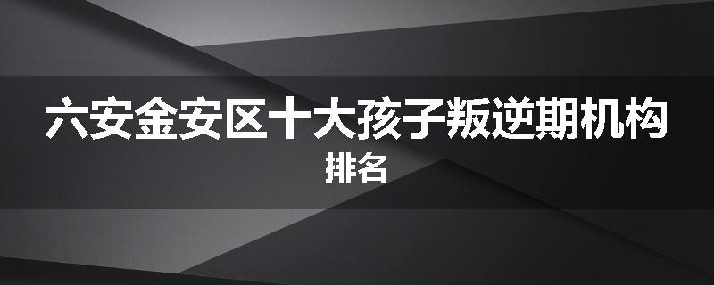 六安金安区十大孩子叛逆期机构排名