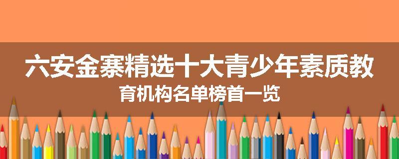 六安金寨精选十大青少年素质教育机构名单榜首一览