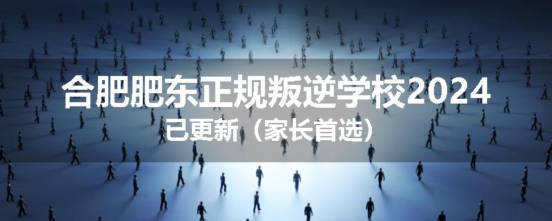 合肥肥东正规叛逆学校2024已更新（家长首选）
