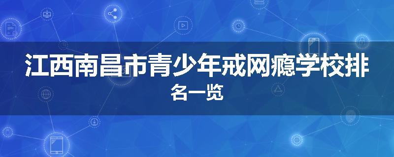 江西南昌市青少年戒网瘾学校排名一览