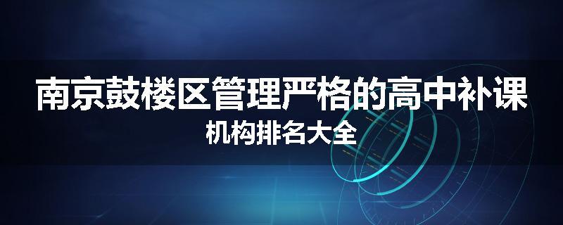 南京鼓楼区管理严格的高中补课机构排名大全