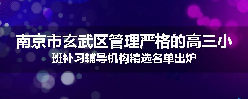 南京市玄武区管理严格的高三小班补习辅导机构精选名单出炉