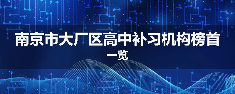 南京市大厂区高中补习机构榜首一览