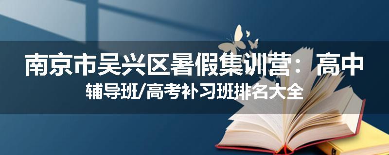 南京市吴兴区暑假集训营：高中辅导班/高考补习班排名大全