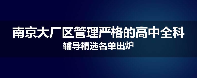 南京大厂区管理严格的高中全科辅导精选名单出炉