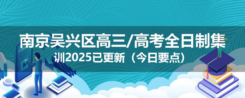 南京吴兴区高三/高考全日制集训2025已更新（今日要点）
