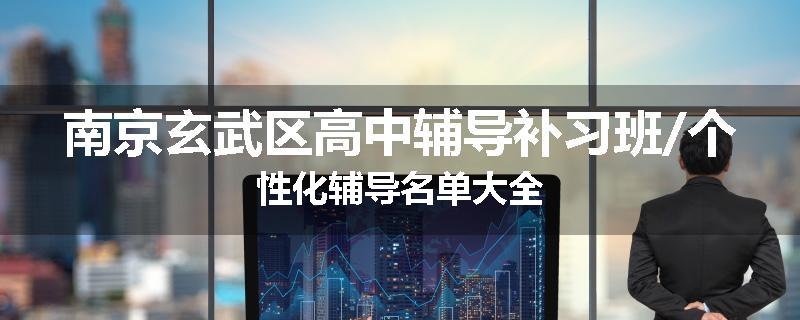 南京玄武区高中辅导补习班/个性化辅导名单大全