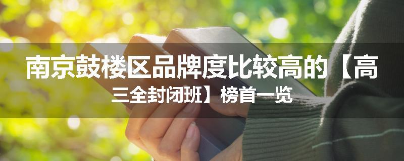 南京鼓楼区品牌度比较高的【高三全封闭班】榜首一览