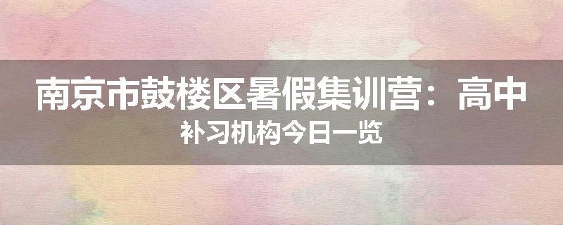 南京市鼓楼区暑假集训营：高中补习机构今日一览