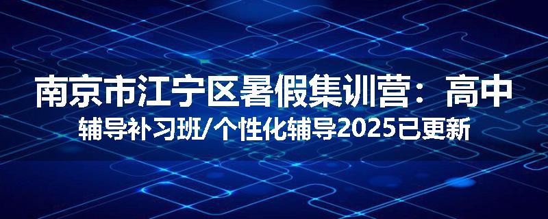 南京市江宁区暑假集训营：高中辅导补习班/个性化辅导2025已更新（今日要点）