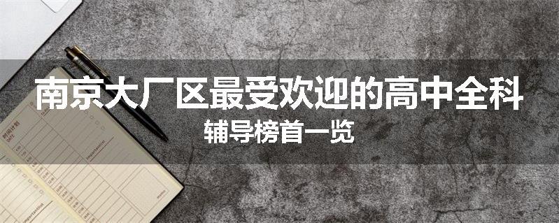 南京大厂区最受欢迎的高中全科辅导榜首一览