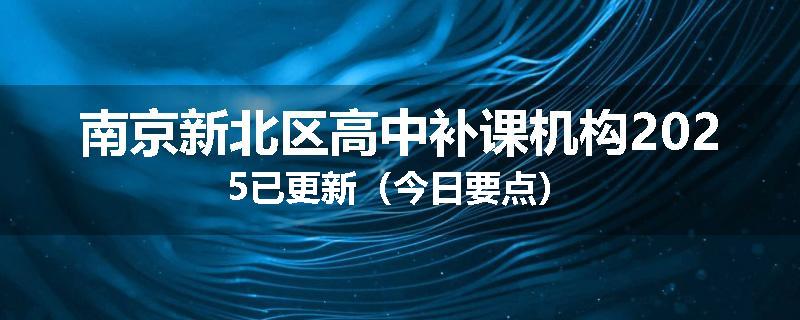 南京新北区高中补课机构2025已更新（今日要点）