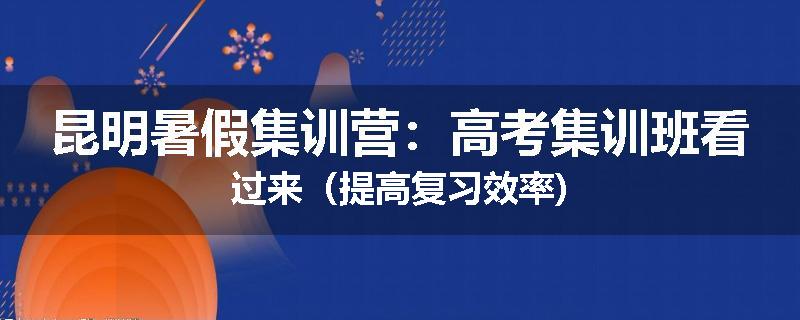 昆明暑假集训营：高考集训班看过来（提高复习效率)