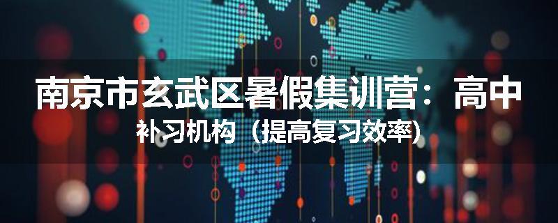 南京市玄武区暑假集训营：高中补习机构（提高复习效率)