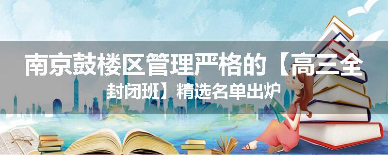 南京鼓楼区管理严格的【高三全封闭班】精选名单出炉