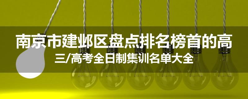 南京市建邺区盘点排名榜首的高三/高考全日制集训名单大全