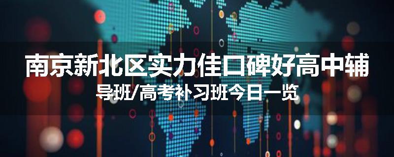 南京新北区实力佳口碑好高中辅导班/高考补习班今日一览