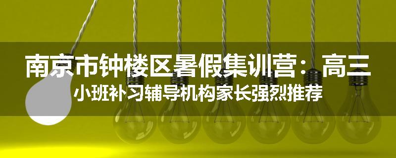 南京市钟楼区暑假集训营：高三小班补习辅导机构家长强烈推荐