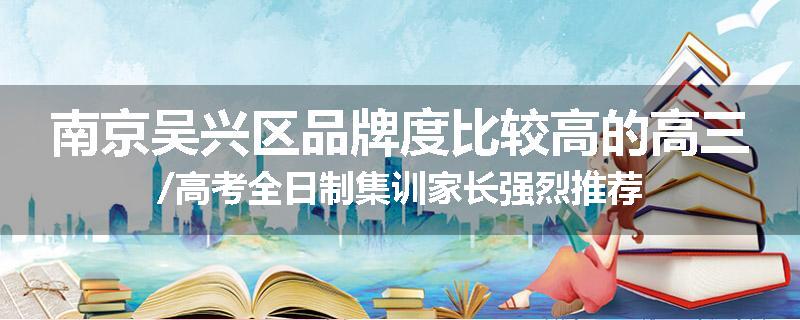 南京吴兴区品牌度比较高的高三/高考全日制集训家长强烈推荐