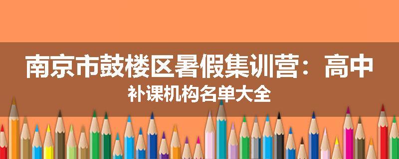 南京市鼓楼区暑假集训营：高中补课机构名单大全