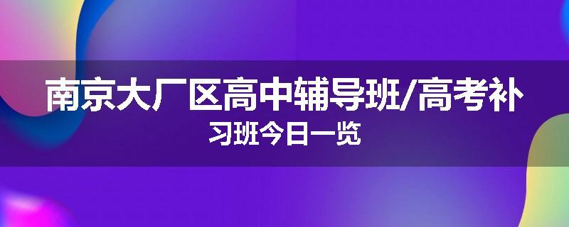 南京大厂区高中辅导班/高考补习班今日一览