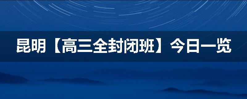 昆明【高三全封闭班】今日一览