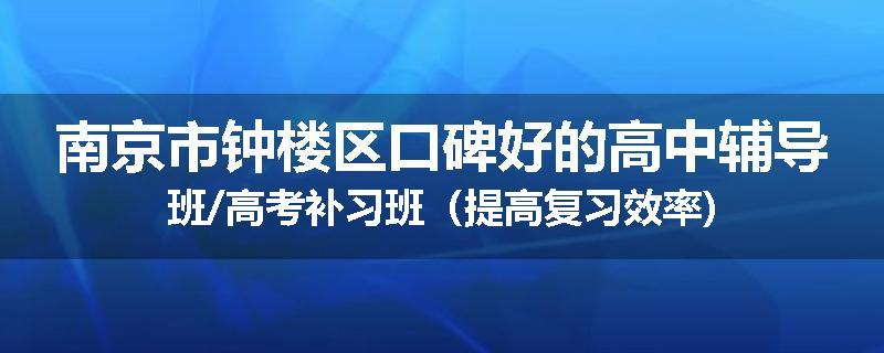 南京市钟楼区口碑好的高中辅导班/高考补习班（提高复习效率)