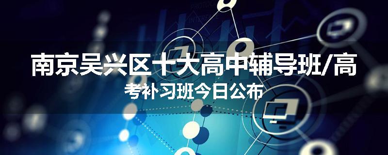 南京吴兴区十大高中辅导班/高考补习班今日公布