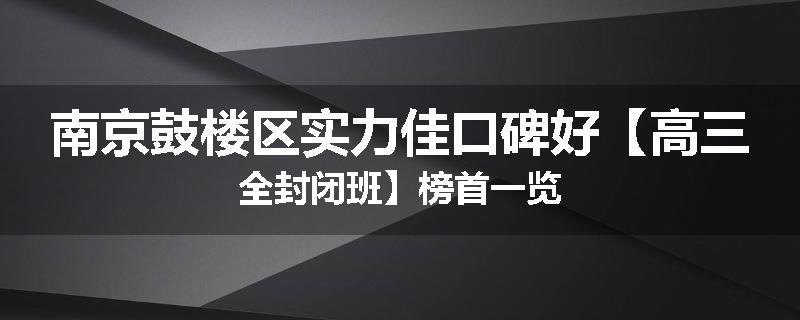南京鼓楼区实力佳口碑好【高三全封闭班】榜首一览