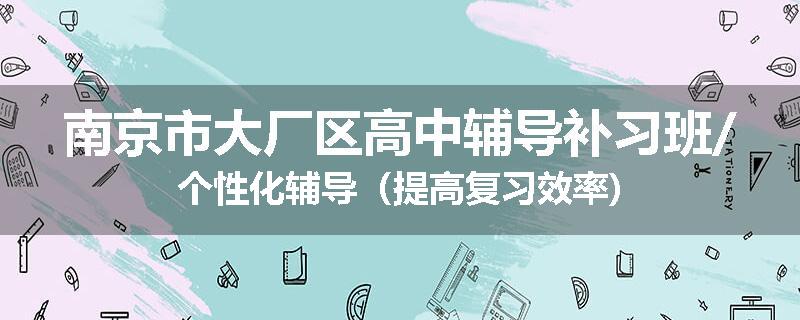 南京市大厂区高中辅导补习班/个性化辅导（提高复习效率)