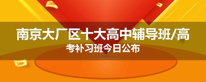 南京大厂区十大高中辅导班/高考补习班今日公布
