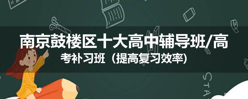 南京鼓楼区十大高中辅导班/高考补习班（提高复习效率)