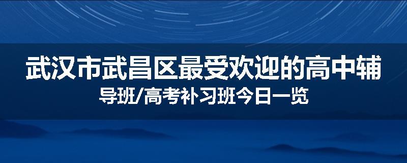 武汉市武昌区最受欢迎的高中辅导班/高考补习班今日一览