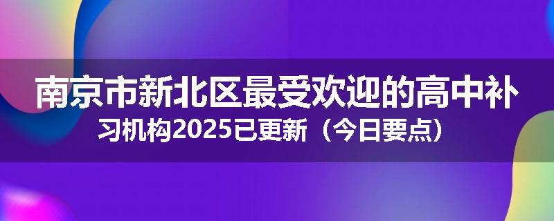 南京市新北区最受欢迎的高中补习机构2025已更新（今日要点）