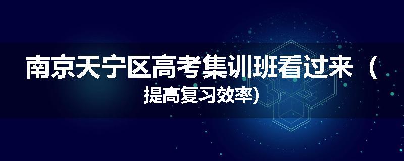 南京天宁区高考集训班看过来（提高复习效率)