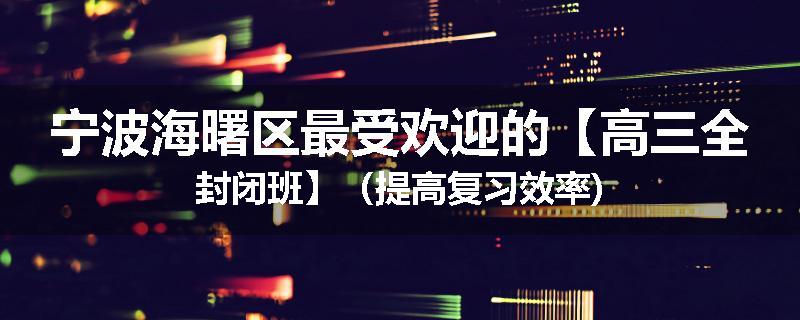 宁波海曙区最受欢迎的【高三全封闭班】（提高复习效率)