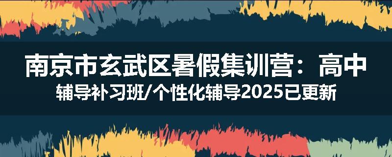 南京市玄武区暑假集训营：高中辅导补习班/个性化辅导2025已更新（今日要点）