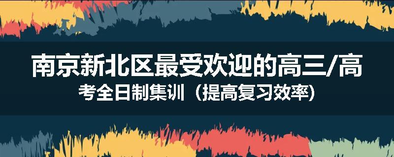 南京新北区最受欢迎的高三/高考全日制集训（提高复习效率)