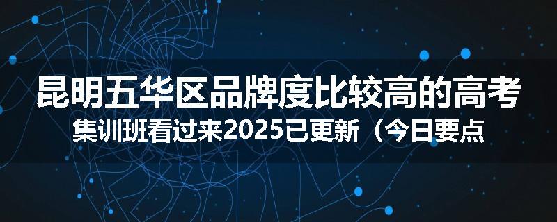 昆明五华区品牌度比较高的高考集训班看过来2025已更新（今日要点）