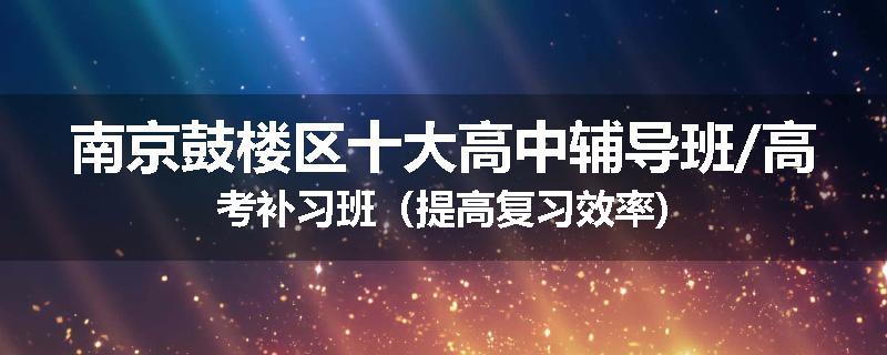 南京鼓楼区十大高中辅导班/高考补习班（提高复习效率)