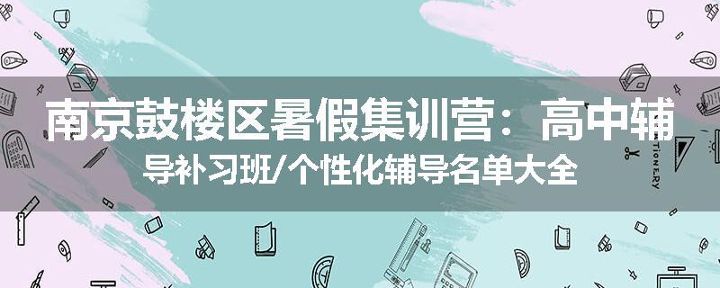 南京鼓楼区暑假集训营：高中辅导补习班/个性化辅导名单大全